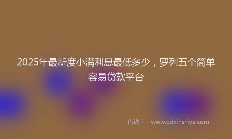 2025年最新度小满利息最低多少，罗列五个简单容易贷款平台