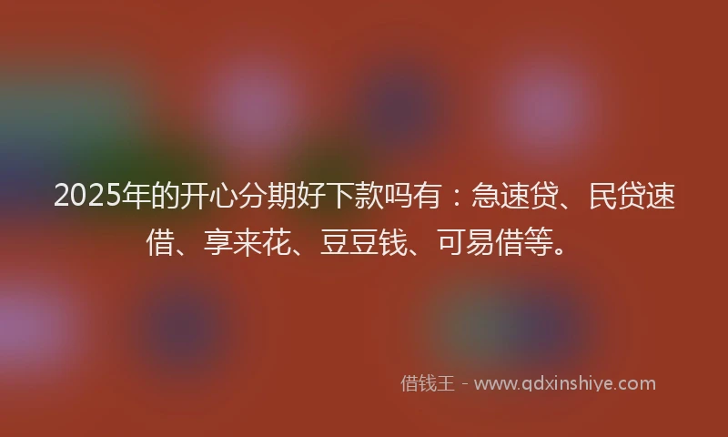 2025年的开心分期好下款吗有：急速贷、民贷速借、享来花、豆豆钱、可易借等。