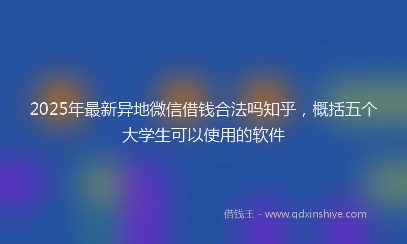2025年最新异地微信借钱合法吗知乎，概括五个大学生可以使用的软件