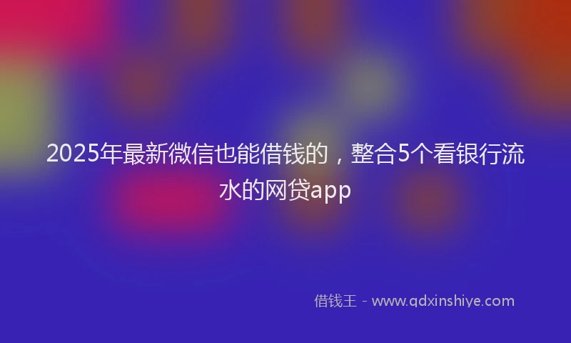 2025年最新微信也能借钱的，整合5个看银行流水的网贷app