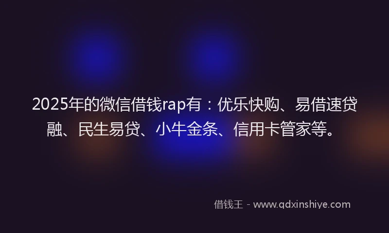 2025年的微信借钱rap有：优乐快购、易借速贷融、民生易贷、小牛金条、信用卡管家等。