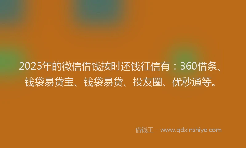2025年的微信借钱按时还钱征信有：360借条、钱袋易贷宝、钱袋易贷、投友圈、优秒通等。