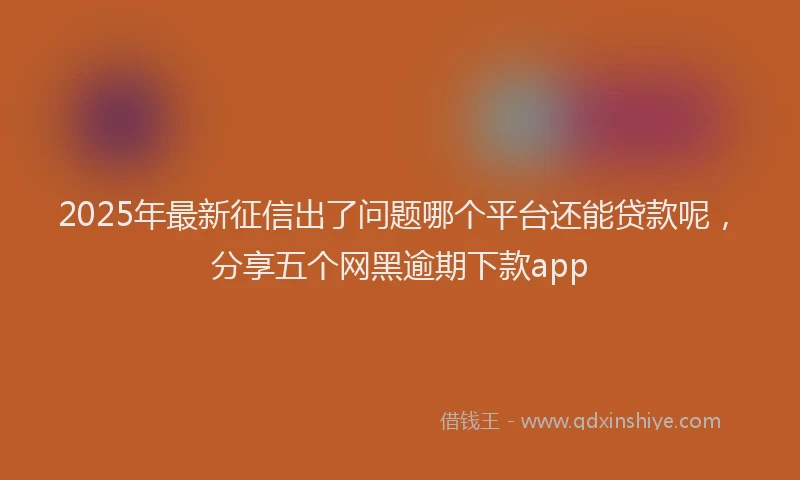 2025年最新征信出了问题哪个平台还能贷款呢，分享五个网黑逾期下款app