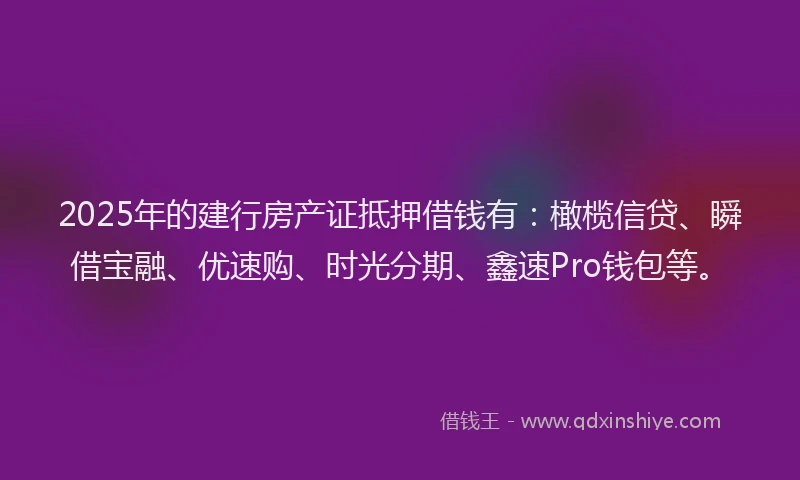 2025年的建行房产证抵押借钱有：橄榄信贷、瞬借宝融、优速购、时光分期、鑫速Pro钱包等。