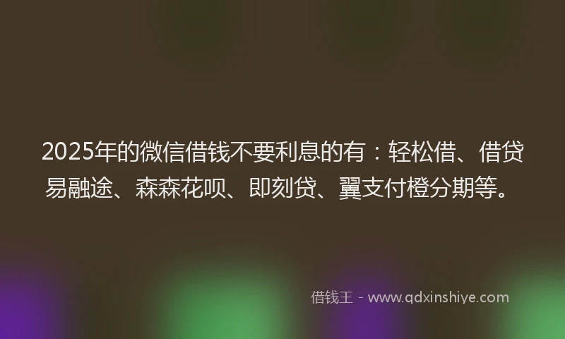 2025年的微信借钱不要利息的有：轻松借、借贷易融途、森森花呗、即刻贷、翼支付橙分期等。