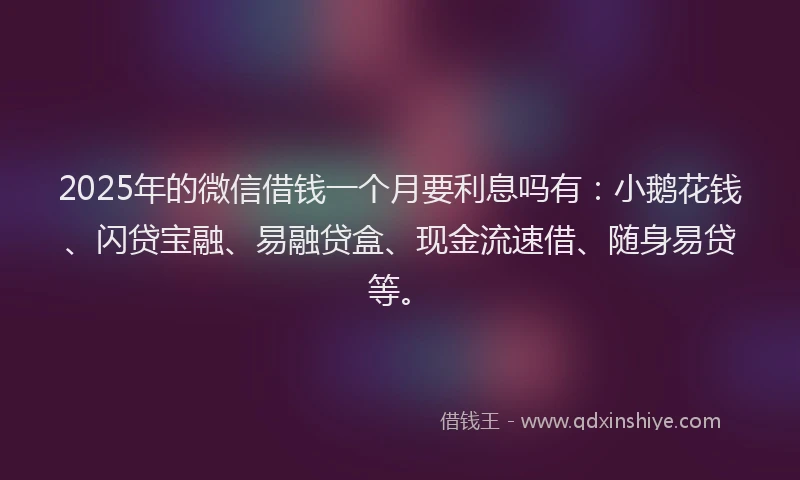 2025年的微信借钱一个月要利息吗有：小鹅花钱、闪贷宝融、易融贷盒、现金流速借、随身易贷等。