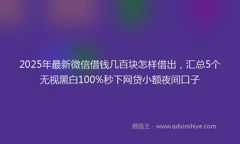 2025年最新微信借钱几百块怎样借出，汇总5个无视黑白100%秒下网贷小额夜间口子