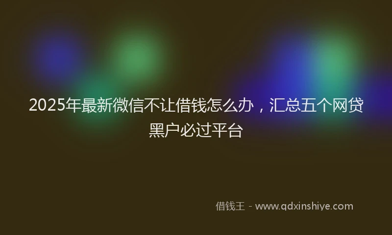 2025年最新微信不让借钱怎么办，汇总五个网贷黑户必过平台