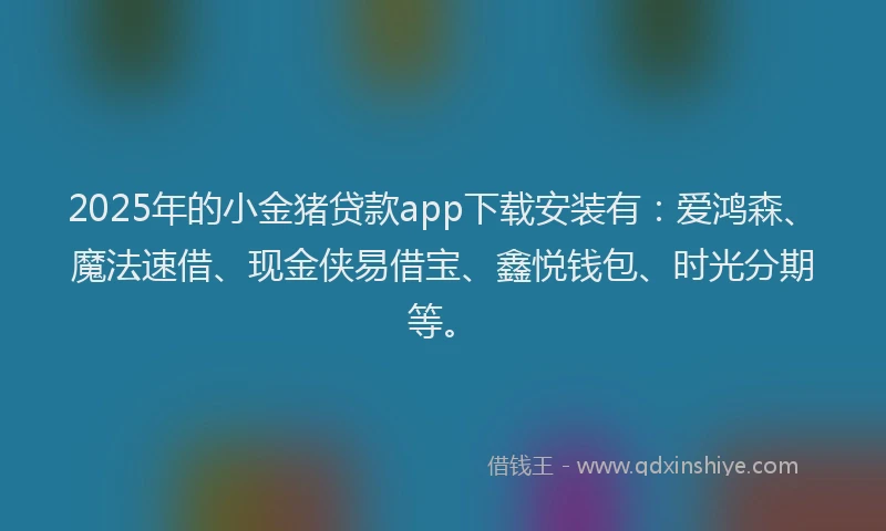 2025年的小金猪贷款app下载安装有：爱鸿森、魔法速借、现金侠易借宝、鑫悦钱包、时光分期等。