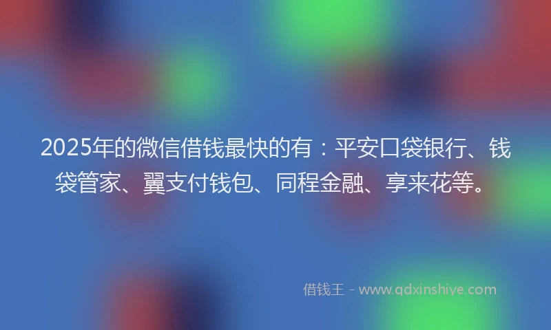 2025年的微信借钱最快的有：平安口袋银行、钱袋管家、翼支付钱包、同程金融、享来花等。