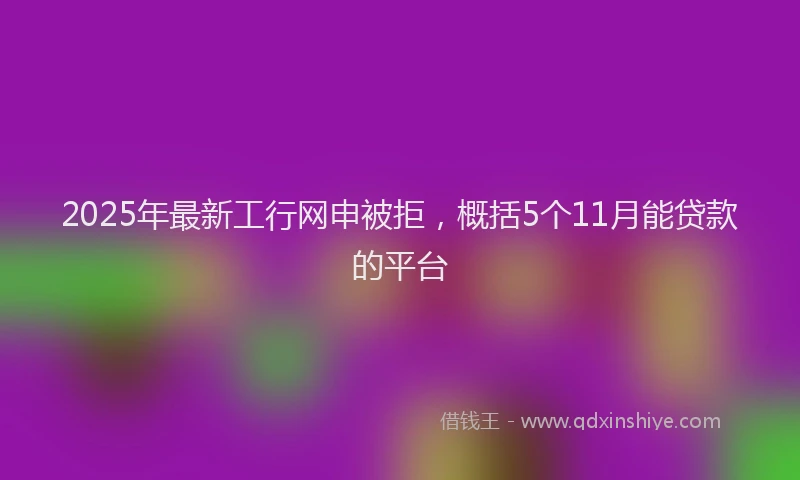2025年最新工行网申被拒，概括5个11月能贷款的平台