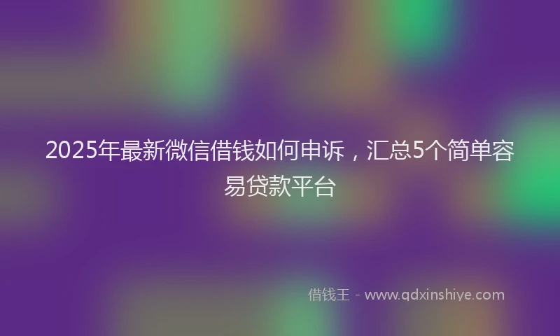 2025年最新微信借钱如何申诉，汇总5个简单容易贷款平台