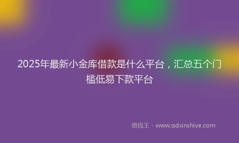 2025年最新小金库借款是什么平台，汇总五个门槛低易下款平台