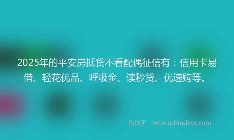 2025年的平安房抵贷不看配偶征信有：信用卡易借、轻花优品、呼吸金、读秒贷、优速购等。