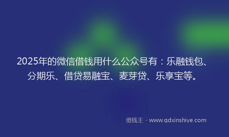 2025年的微信借钱用什么公众号有：乐融钱包、分期乐、借贷易融宝、麦芽贷、乐享宝等。