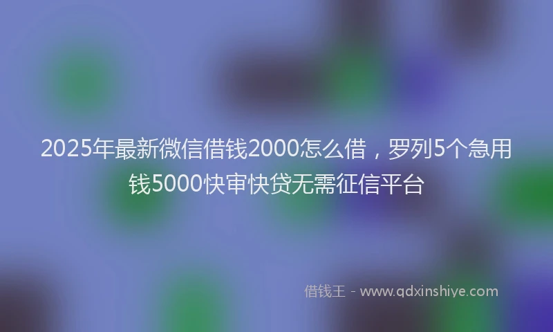 2025年最新微信借钱2000怎么借，罗列5个急用钱5000快审快贷无需征信平台