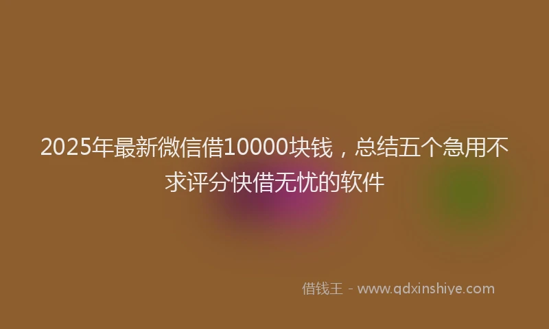 2025年最新微信借10000块钱，总结五个急用不求评分快借无忧的软件