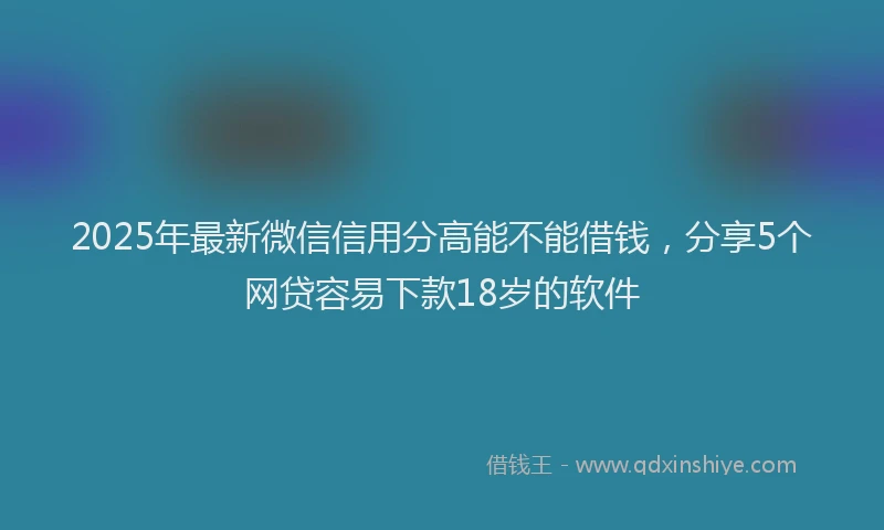 2025年最新微信信用分高能不能借钱，分享5个网贷容易下款18岁的软件