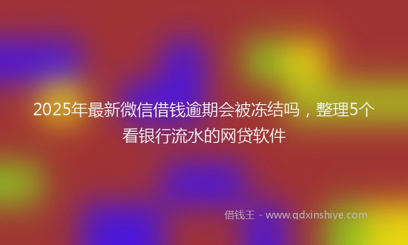 2025年最新微信借钱逾期会被冻结吗，整理5个看银行流水的网贷软件