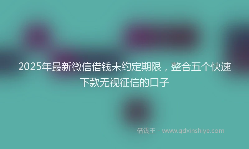 2025年最新微信借钱未约定期限，整合五个快速下款无视征信的口子
