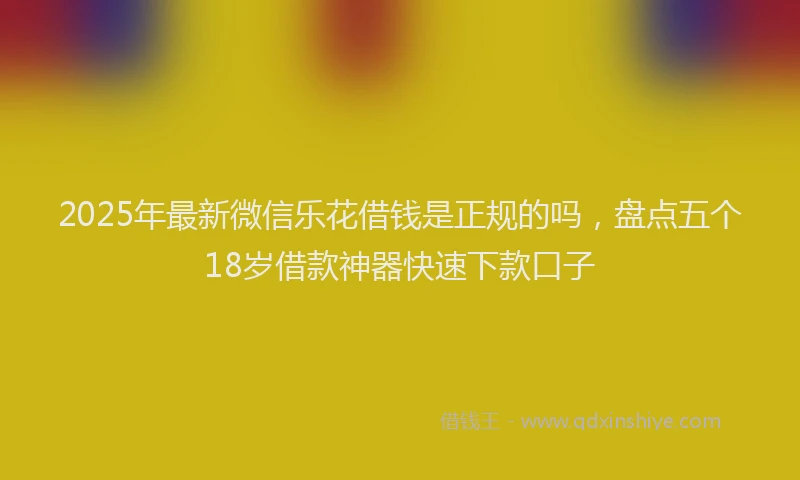 2025年最新微信乐花借钱是正规的吗，盘点五个18岁借款神器快速下款口子