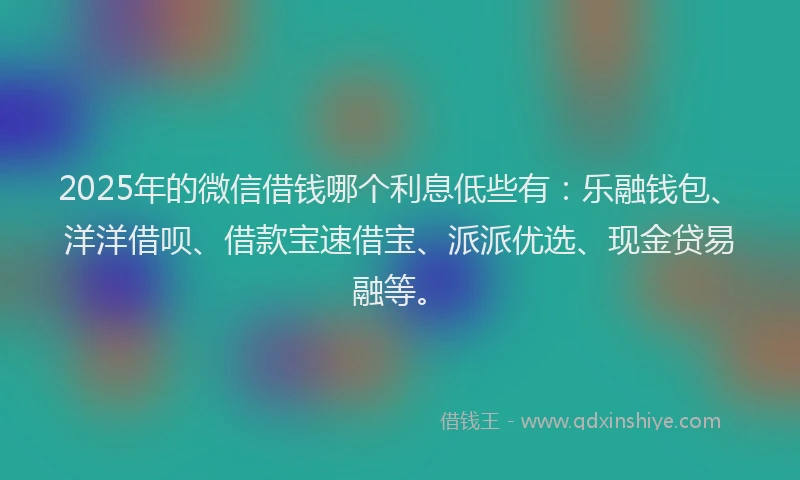 2025年的微信借钱哪个利息低些有：乐融钱包、洋洋借呗、借款宝速借宝、派派优选、现金贷易融等。