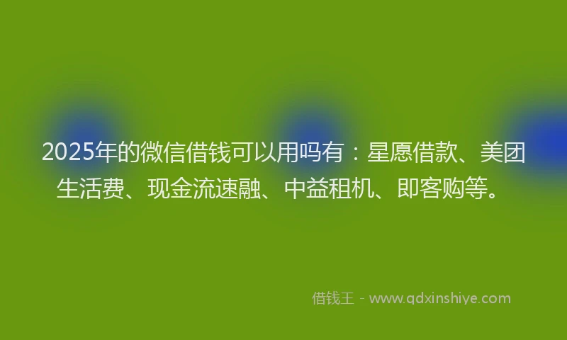 2025年的微信借钱可以用吗有：星愿借款、美团生活费、现金流速融、中益租机、即客购等。