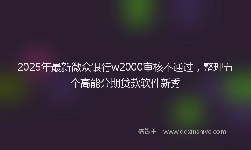 2025年最新微众银行w2000审核不通过，整理五个高能分期贷款软件新秀
