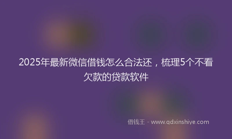 2025年最新微信借钱怎么合法还，梳理5个不看欠款的贷款软件