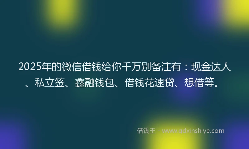2025年的微信借钱给你千万别备注有：现金达人、私立签、鑫融钱包、借钱花速贷、想借等。