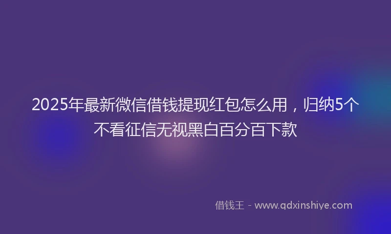 2025年最新微信借钱提现红包怎么用，归纳5个不看征信无视黑白百分百下款