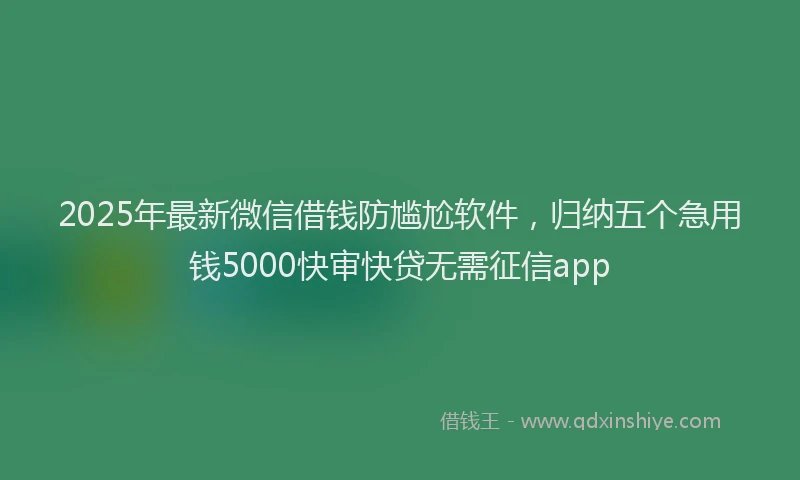 2025年最新微信借钱防尴尬软件，归纳五个急用钱5000快审快贷无需征信app
