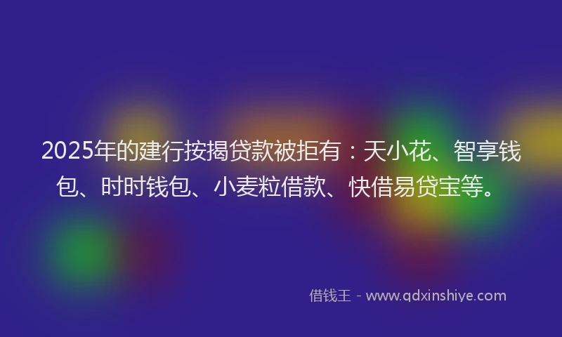 2025年的建行按揭贷款被拒有：天小花、智享钱包、时时钱包、小麦粒借款、快借易贷宝等。