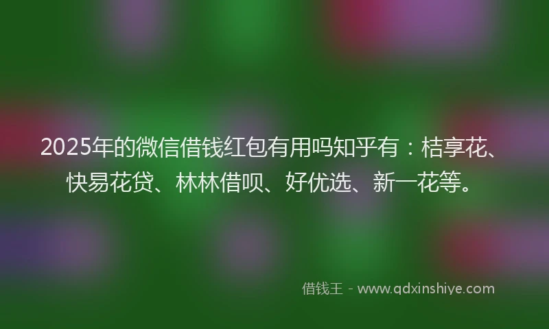 2025年的微信借钱红包有用吗知乎有：桔享花、快易花贷、林林借呗、好优选、新一花等。