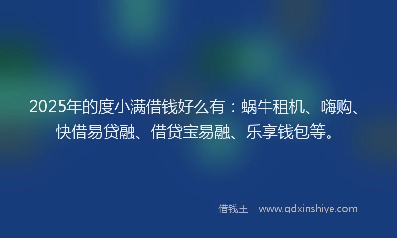 2025年的度小满借钱好么有：蜗牛租机、嗨购、快借易贷融、借贷宝易融、乐享钱包等。