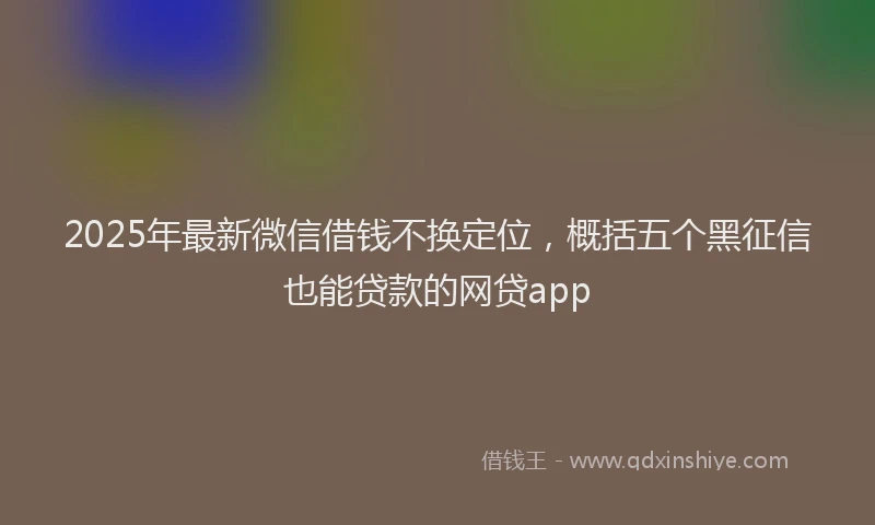 2025年最新微信借钱不换定位，概括五个黑征信也能贷款的网贷app