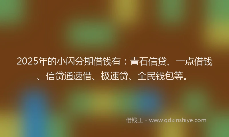 2025年的小闪分期借钱有：青石信贷、一点借钱、信贷通速借、极速贷、全民钱包等。