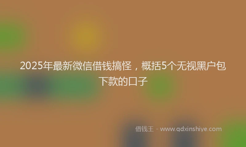2025年最新微信借钱搞怪，概括5个无视黑户包下款的口子