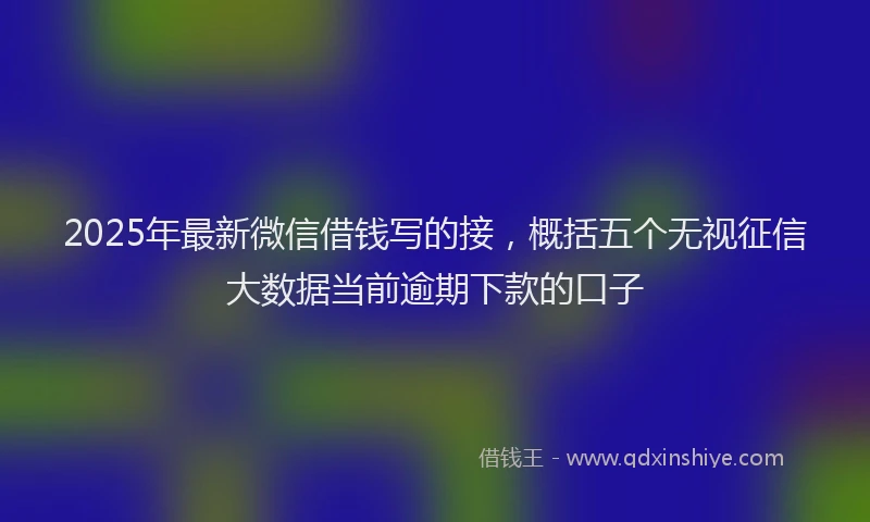 2025年最新微信借钱写的接，概括五个无视征信大数据当前逾期下款的口子