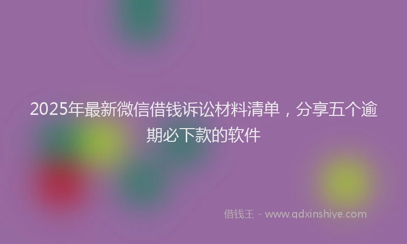 2025年最新微信借钱诉讼材料清单，分享五个逾期必下款的软件
