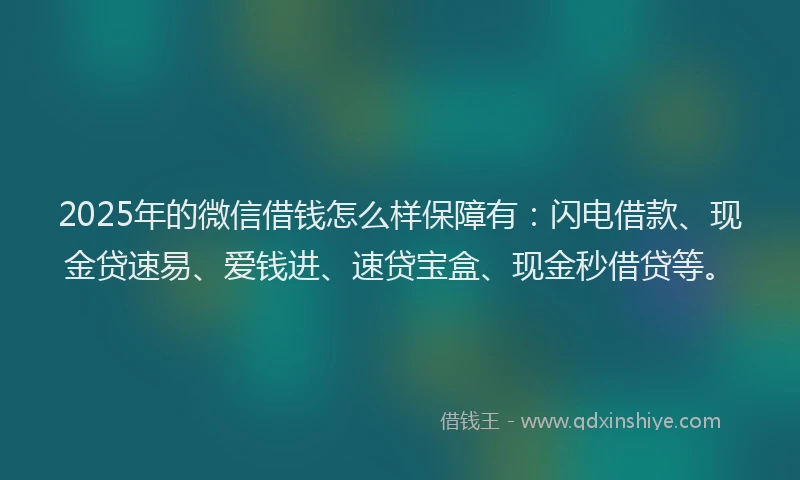 2025年的微信借钱怎么样保障有：闪电借款、现金贷速易、爱钱进、速贷宝盒、现金秒借贷等。