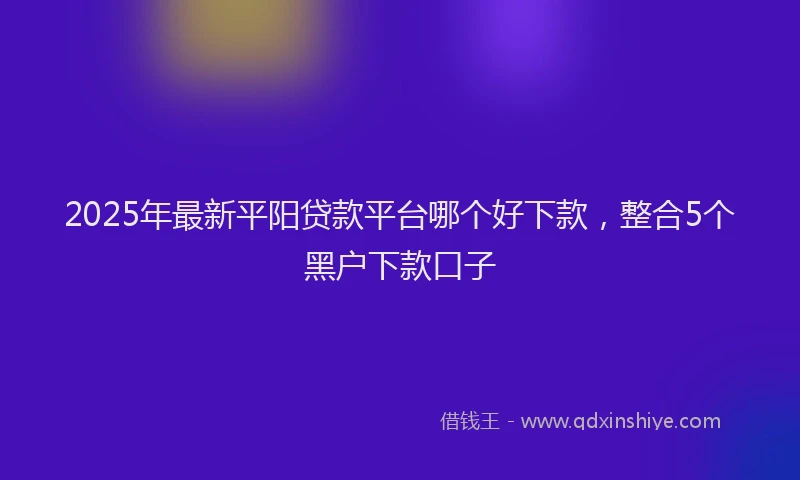 2025年最新平阳贷款平台哪个好下款，整合5个黑户下款口子