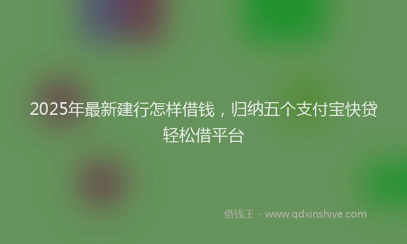 2025年最新建行怎样借钱，归纳五个支付宝快贷轻松借平台