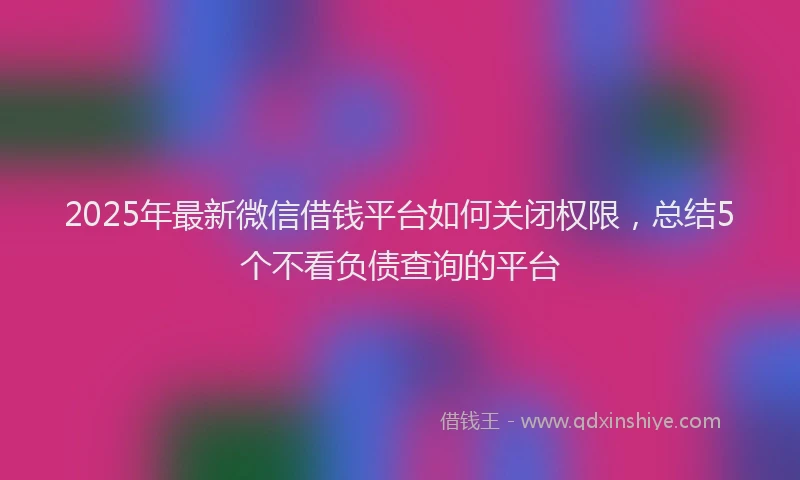 2025年最新微信借钱平台如何关闭权限，总结5个不看负债查询的平台