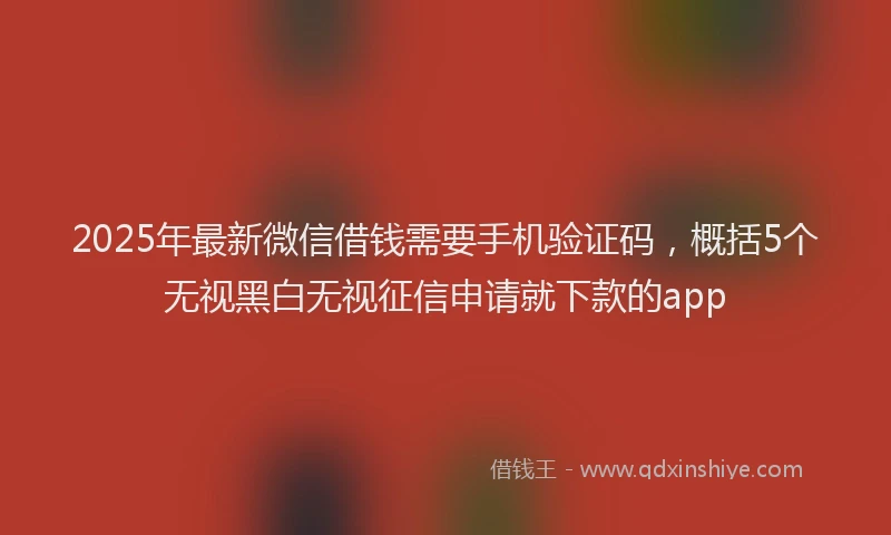 2025年最新微信借钱需要手机验证码，概括5个无视黑白无视征信申请就下款的app
