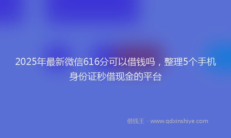 2025年最新微信616分可以借钱吗，整理5个手机身份证秒借现金的平台