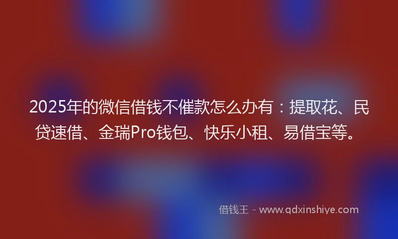 2025年的微信借钱不催款怎么办有：提取花、民贷速借、金瑞Pro钱包、快乐小租、易借宝等。