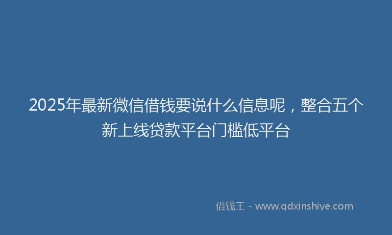 2025年最新微信借钱要说什么信息呢，整合五个新上线贷款平台门槛低平台