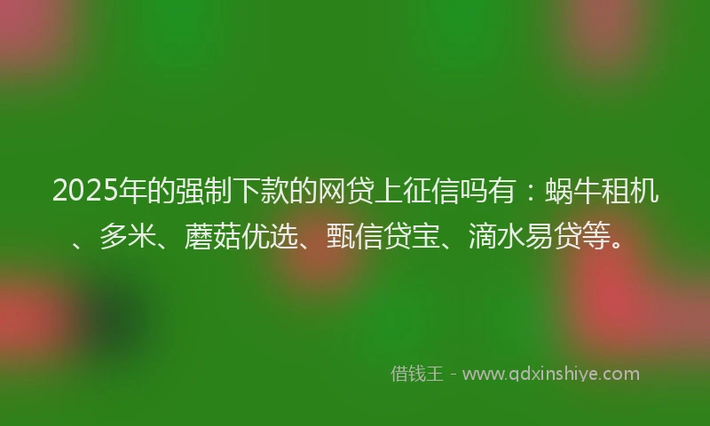 2025年的强制下款的网贷上征信吗有：蜗牛租机、多米、蘑菇优选、甄信贷宝、滴水易贷等。