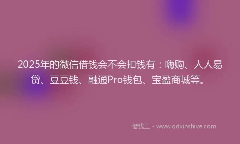 2025年的微信借钱会不会扣钱有：嗨购、人人易贷、豆豆钱、融通Pro钱包、宝盈商城等。